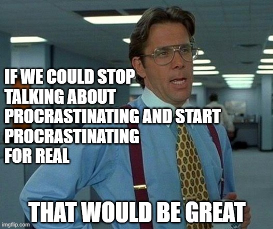 All talk and no action | IF WE COULD STOP
TALKING ABOUT
PROCRASTINATING AND START
PROCRASTINATING
FOR REAL; THAT WOULD BE GREAT | image tagged in memes,that would be great,procrastination | made w/ Imgflip meme maker