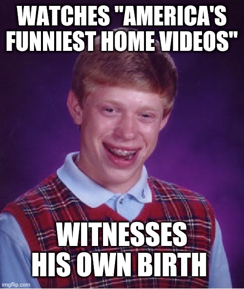 Bad Luck Brian | WATCHES "AMERICA'S FUNNIEST HOME VIDEOS"; WITNESSES HIS OWN BIRTH | image tagged in memes,bad luck brian | made w/ Imgflip meme maker