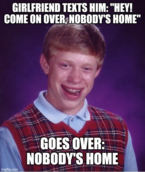 Bad Luck Brian Meme | GIRLFRIEND TEXTS HIM: "HEY! COME ON OVER, NOBODY'S HOME"; GOES OVER: NOBODY'S HOME | image tagged in memes,bad luck brian | made w/ Imgflip meme maker