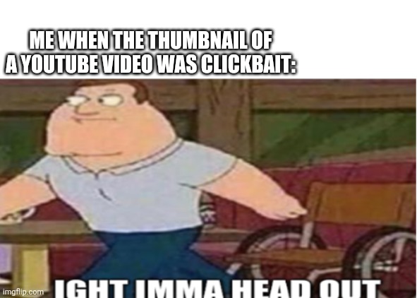 Joe Swanson Ight Imma Head Out | ME WHEN THE THUMBNAIL OF A YOUTUBE VIDEO WAS CLICKBAIT: | image tagged in joe swanson ight imma head out | made w/ Imgflip meme maker