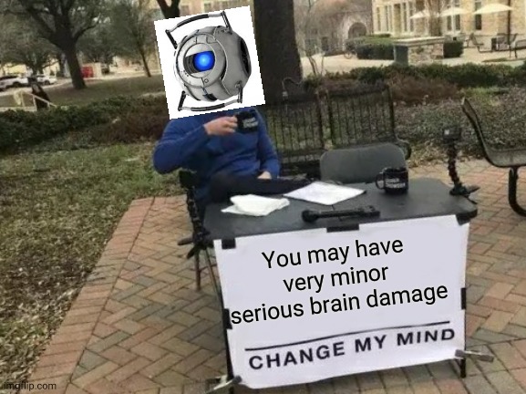 Change My Mind | You may have very minor serious brain damage | image tagged in memes,change my mind | made w/ Imgflip meme maker