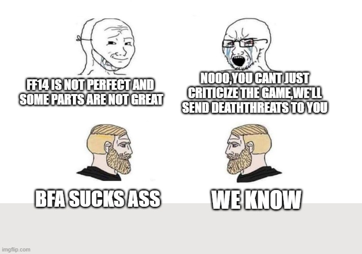 Crybaby vs Chad | NOOO,YOU CANT JUST CRITICIZE THE GAME,WE'LL SEND DEATHTHREATS TO YOU; FF14 IS NOT PERFECT AND 
SOME PARTS ARE NOT GREAT; BFA SUCKS ASS; WE KNOW | image tagged in crybaby vs chad | made w/ Imgflip meme maker