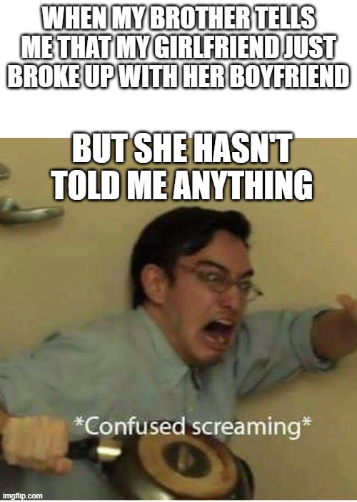 confused screaming | WHEN MY BROTHER TELLS ME THAT MY GIRLFRIEND JUST BROKE UP WITH HER BOYFRIEND; BUT SHE HASN'T TOLD ME ANYTHING | image tagged in confused screaming | made w/ Imgflip meme maker