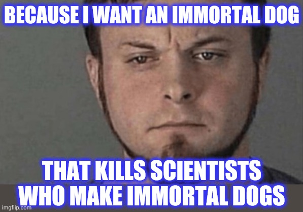 BECAUSE I WANT AN IMMORTAL DOG THAT KILLS SCIENTISTS WHO MAKE IMMORTAL DOGS | made w/ Imgflip meme maker