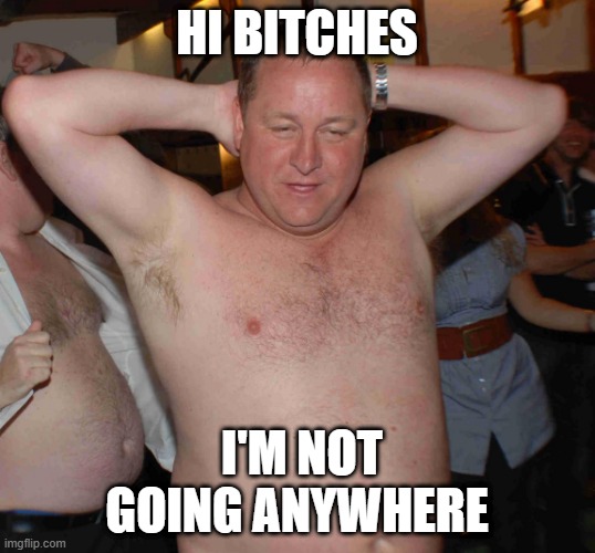 Mike is staying | HI BITCHES; I'M NOT GOING ANYWHERE | image tagged in mike ashley,premier league,newcastle | made w/ Imgflip meme maker