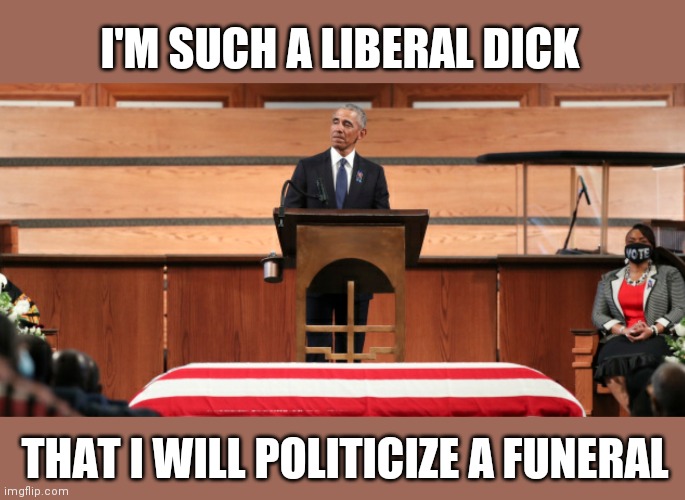 Eulogy or campaign speech? | I'M SUCH A LIBERAL DICK; THAT I WILL POLITICIZE A FUNERAL | image tagged in memes | made w/ Imgflip meme maker