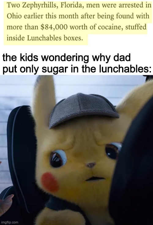 Florida never disappoints to disappoint America | the kids wondering why dad put only sugar in the lunchables: | image tagged in unsettled detective pikachu,florida man,cocaine | made w/ Imgflip meme maker