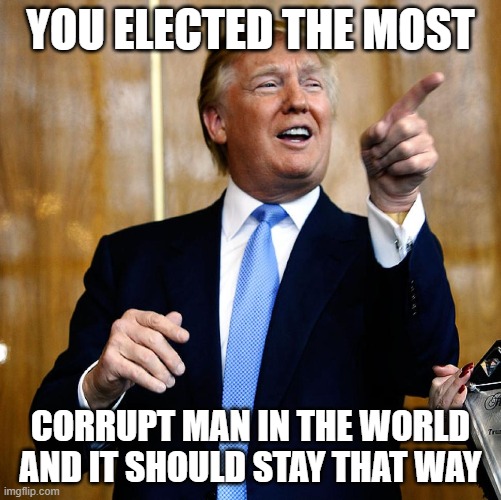 Donal Trump Happy Birthday To Me | YOU ELECTED THE MOST; CORRUPT MAN IN THE WORLD  AND IT SHOULD STAY THAT WAY | image tagged in donal trump birthday,donald trump approves,presidential alert,trump supporters,trump 2020,trump laughing | made w/ Imgflip meme maker