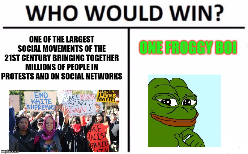 God, I really like this template... | ONE OF THE LARGEST SOCIAL MOVEMENTS OF THE 21ST CENTURY BRINGING TOGETHER MILLIONS OF PEOPLE IN PROTESTS AND ON SOCIAL NETWORKS; ONE FROGGY BOI | image tagged in memes,who would win,pepe,sjw | made w/ Imgflip meme maker