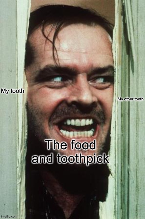 I hate it when this happens | My tooth; My other tooth; The food and toothpick | image tagged in memes,here's johnny,funny,upvote if you agree,food,toothpick | made w/ Imgflip meme maker
