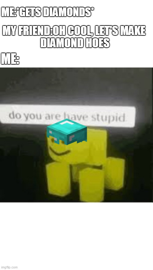 My friend is noob | ME:*GETS DIAMONDS*; MY FRIEND:OH COOL, LET'S MAKE
 DIAMOND HOES; ME: | image tagged in do you are have stupid | made w/ Imgflip meme maker