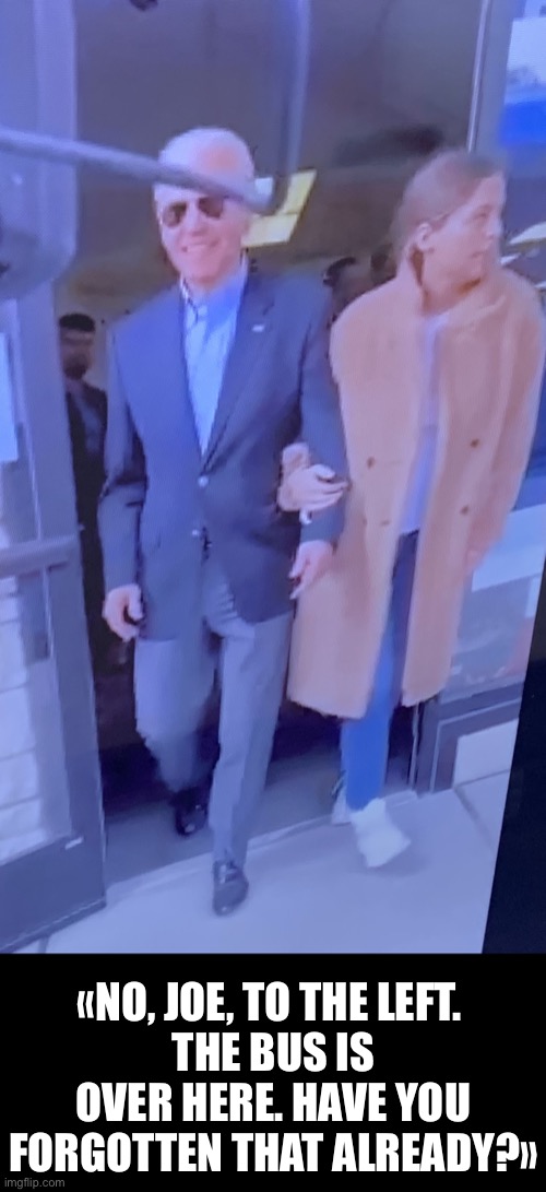 Forgetful Joe is at it again. These days, the poor old man has to be led around by the arm of a helper. | «NO, JOE, TO THE LEFT. 
THE BUS IS OVER HERE. HAVE YOU FORGOTTEN THAT ALREADY?» | image tagged in joe biden,biden,creepy joe biden,election 2020,corrupt,communist | made w/ Imgflip meme maker
