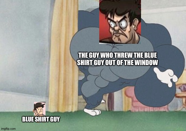 I've come to throw you!!! |  THE GUY WHO THREW THE BLUE SHIRT GUY OUT OF THE WINDOW; BLUE SHIRT GUY | image tagged in tom and jerry,memes,funny,muscles,boardroom meeting suggestion,blue shirt guy | made w/ Imgflip meme maker