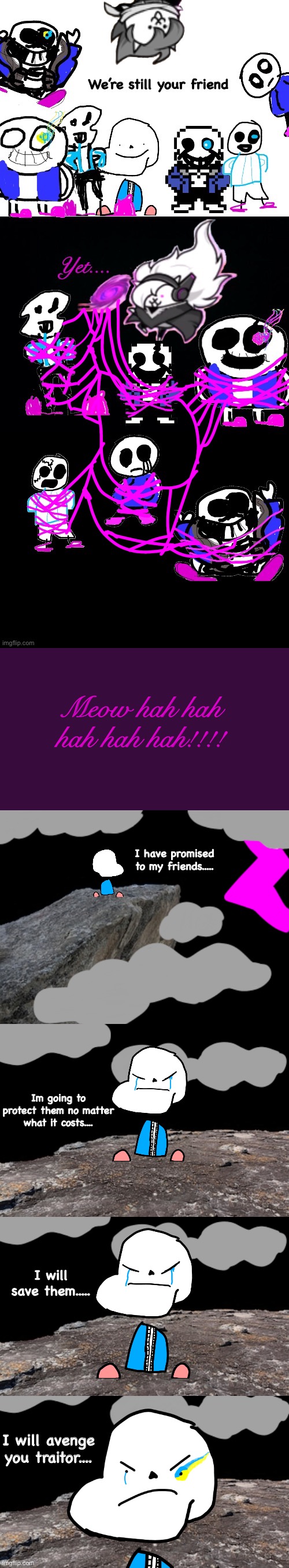 PUNny Sans/Saens: The Unfaithful Ending | Meow hah hah hah hah hah!!!! I have promised to my friends..... Im going to protect them no matter what it costs.... I will save them..... I will avenge you traitor.... | image tagged in memes,funny,sans,undertale,drawings,story | made w/ Imgflip meme maker