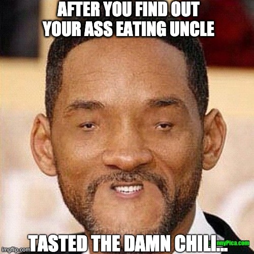 Aw, Hell Naw | AFTER YOU FIND OUT YOUR ASS EATING UNCLE; TASTED THE DAMN CHILI... | image tagged in will smith tiny face | made w/ Imgflip meme maker