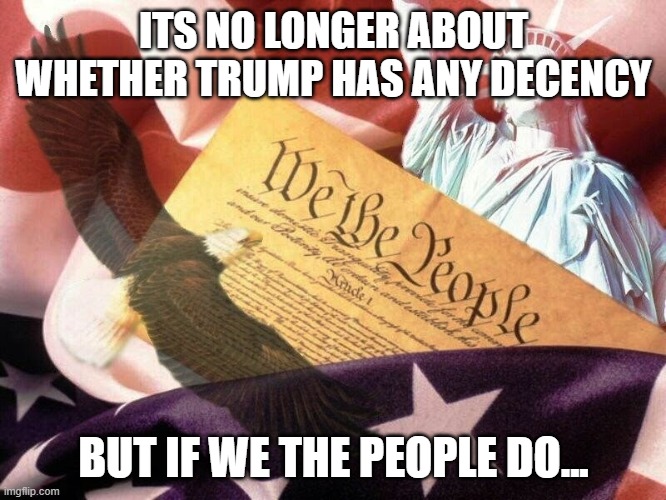 The Decency of We The People | ITS NO LONGER ABOUT WHETHER TRUMP HAS ANY DECENCY; BUT IF WE THE PEOPLE DO... | image tagged in we the people | made w/ Imgflip meme maker