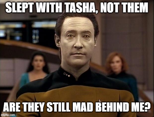 Jealous | SLEPT WITH TASHA, NOT THEM; ARE THEY STILL MAD BEHIND ME? | image tagged in star trek data | made w/ Imgflip meme maker