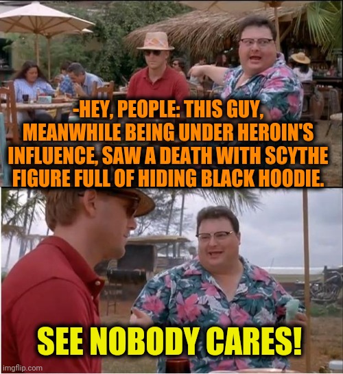 -Boring for unregular handle over ears of are listeners | -HEY, PEOPLE: THIS GUY, MEANWHILE BEING UNDER HEROIN'S INFLUENCE, SAW A DEATH WITH SCYTHE FIGURE FULL OF HIDING BLACK HOODIE. SEE NOBODY CARES! | image tagged in memes,see nobody cares,heroin,hallucinate,compassion,war on drugs | made w/ Imgflip meme maker