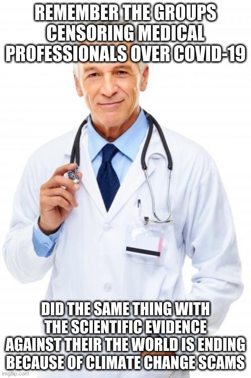Science over politics | REMEMBER THE GROUPS CENSORING MEDICAL PROFESSIONALS OVER COVID-19; DID THE SAME THING WITH THE SCIENTIFIC EVIDENCE AGAINST THEIR THE WORLD IS ENDING BECAUSE OF CLIMATE CHANGE SCAMS | image tagged in doctor,science over politics,your so called experts keep changing their minds,the world is ending not,climate change was also a | made w/ Imgflip meme maker