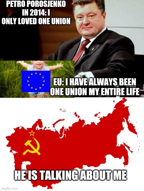 PETRO POROSJENKO IN 2014: I ONLY LOVED ONE UNION; EU: I HAVE ALWAYS BEEN ONE UNION MY ENTIRE LIFE; HE IS TALKING ABOUT ME | image tagged in eu,ukraine,political,funny memes,russia,soviet union | made w/ Imgflip meme maker