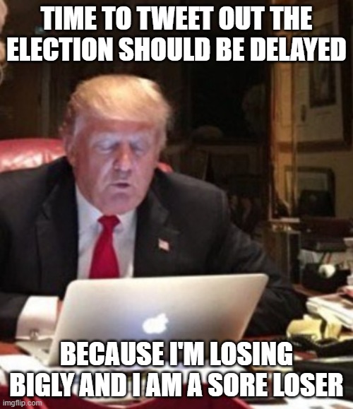 Trump Computer | TIME TO TWEET OUT THE ELECTION SHOULD BE DELAYED; BECAUSE I'M LOSING BIGLY AND I AM A SORE LOSER | image tagged in trump computer | made w/ Imgflip meme maker