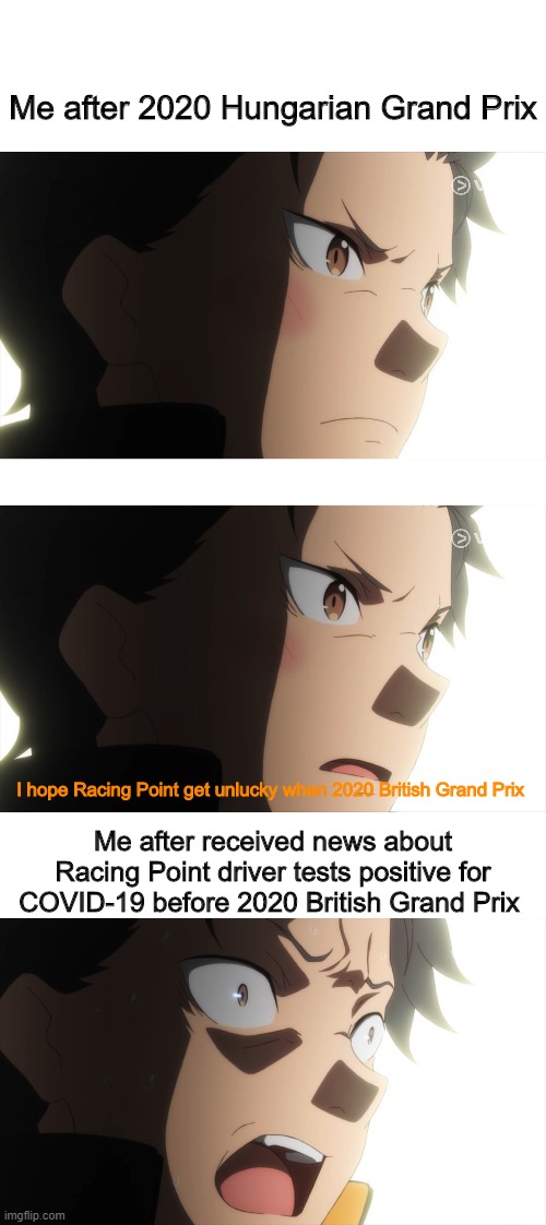 Racing Point meme | Me after 2020 Hungarian Grand Prix; I hope Racing Point get unlucky when 2020 British Grand Prix; Me after received news about Racing Point driver tests positive for COVID-19 before 2020 British Grand Prix | image tagged in f1,open-wheel racing | made w/ Imgflip meme maker