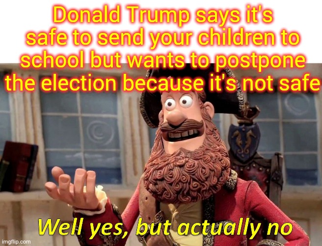 You Can See Why The World Is Concerned About His Supporters Mental Health | Donald Trump says it's safe to send your children to school but wants to postpone the election because it's not safe | image tagged in memes,well yes but actually no,trump unfit unqualified dangerous,liar in chief,mental illness,covid-19 | made w/ Imgflip meme maker