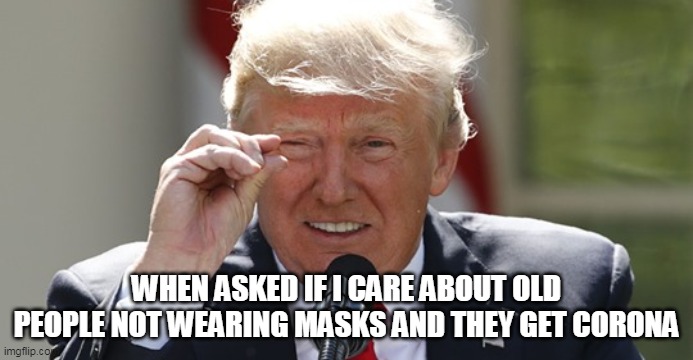 When asked if I care about old people not wearing masks and they get corona | WHEN ASKED IF I CARE ABOUT OLD PEOPLE NOT WEARING MASKS AND THEY GET CORONA | image tagged in president trump,funny,coronavirus,covid-19,old people,no masks | made w/ Imgflip meme maker