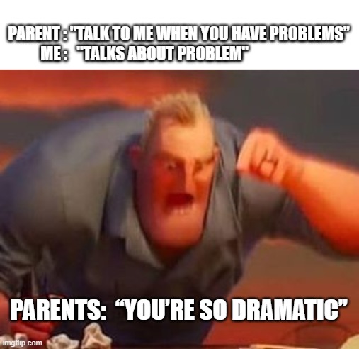 Mr incredible mad | PARENT : "TALK TO ME WHEN YOU HAVE PROBLEMS”
ME :   "TALKS ABOUT PROBLEM"; PARENTS:  “YOU’RE SO DRAMATIC” | image tagged in mr incredible mad | made w/ Imgflip meme maker