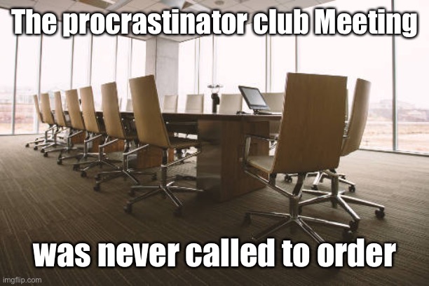 Empty Meeting Room | The procrastinator club Meeting was never called to order | image tagged in empty meeting room | made w/ Imgflip meme maker