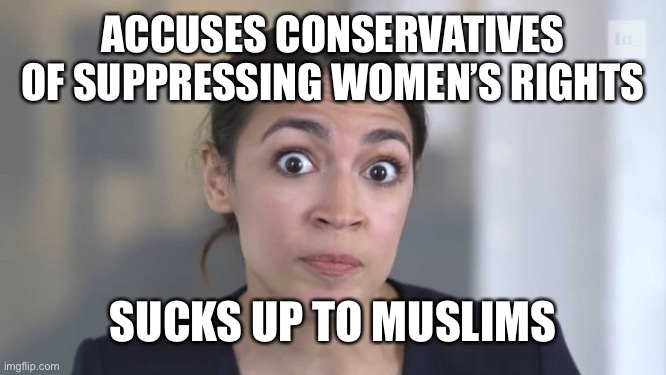 Crazy Alexandria Ocasio-Cortez | ACCUSES CONSERVATIVES OF SUPPRESSING WOMEN’S RIGHTS; SUCKS UP TO MUSLIMS | image tagged in crazy alexandria ocasio-cortez | made w/ Imgflip meme maker