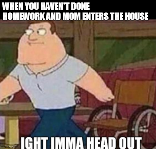 Joe Swanson Ight Imma Head Out | WHEN YOU HAVEN'T DONE HOMEWORK AND MOM ENTERS THE HOUSE | image tagged in joe swanson ight imma head out | made w/ Imgflip meme maker