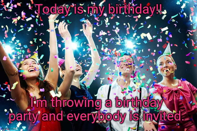 Today's my birthday. You are all invited to my birthday party. | Today is my birthday!! I'm throwing a birthday party and everybody is invited. | image tagged in party time,happy birthday,birthday,memes,meme,party | made w/ Imgflip meme maker