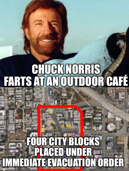 WHW Chuck Norris farts | CHUCK NORRIS FARTS AT AN OUTDOOR CAFÉ; FOUR CITY BLOCKS PLACED UNDER IMMEDIATE EVACUATION ORDER | image tagged in chuck norris,chuck,farts,gas leak,whw | made w/ Imgflip meme maker