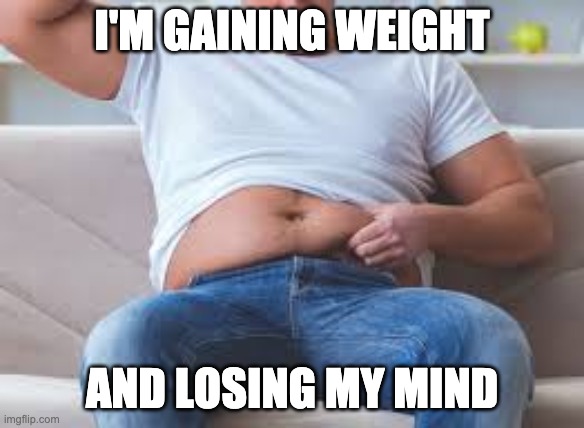 Quarantine meme | I'M GAINING WEIGHT; AND LOSING MY MIND | image tagged in funny,quarantine | made w/ Imgflip meme maker