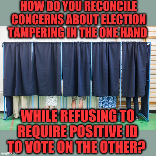Voting Fraud | HOW DO YOU RECONCILE CONCERNS ABOUT ELECTION TAMPERING IN THE ONE HAND; WHILE REFUSING TO REQUIRE POSITIVE ID TO VOTE ON THE OTHER? | image tagged in voting booth | made w/ Imgflip meme maker