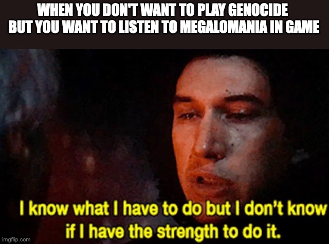 ahhh | WHEN YOU DON'T WANT TO PLAY GENOCIDE 
BUT YOU WANT TO LISTEN TO MEGALOMANIA IN GAME | image tagged in i know what i have to do but i dont know if i have the strength | made w/ Imgflip meme maker