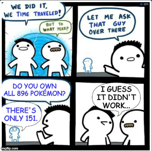 Time travel | I GUESS IT DIDN'T WORK... DO YOU OWN ALL 896 POKÉMON? THERE'S ONLY 151. | image tagged in time travel | made w/ Imgflip meme maker
