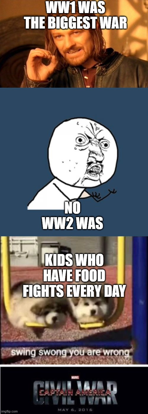 the biggest war | WW1 WAS THE BIGGEST WAR; NO WW2 WAS; KIDS WHO HAVE FOOD FIGHTS EVERY DAY | image tagged in memes,y u no,one does not simply,marvel civil war 2,swing swong you are wrong | made w/ Imgflip meme maker