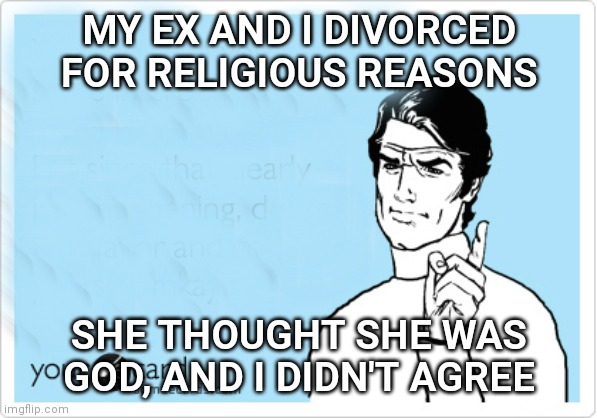 Divorce ex wife | MY EX AND I DIVORCED FOR RELIGIOUS REASONS; SHE THOUGHT SHE WAS GOD, AND I DIDN'T AGREE | image tagged in someecards | made w/ Imgflip meme maker