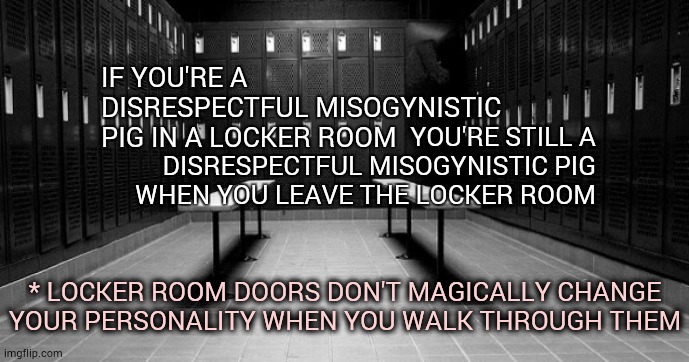 What BS Is This?  That's Not How It Works | YOU'RE STILL A DISRESPECTFUL MISOGYNISTIC PIG WHEN YOU LEAVE THE LOCKER ROOM; IF YOU'RE A DISRESPECTFUL MISOGYNISTIC PIG IN A LOCKER ROOM; * LOCKER ROOM DOORS DON'T MAGICALLY CHANGE YOUR PERSONALITY WHEN YOU WALK THROUGH THEM | image tagged in memes,misogyny,locker room talk,that's not how this works,men are pigs,stfu | made w/ Imgflip meme maker
