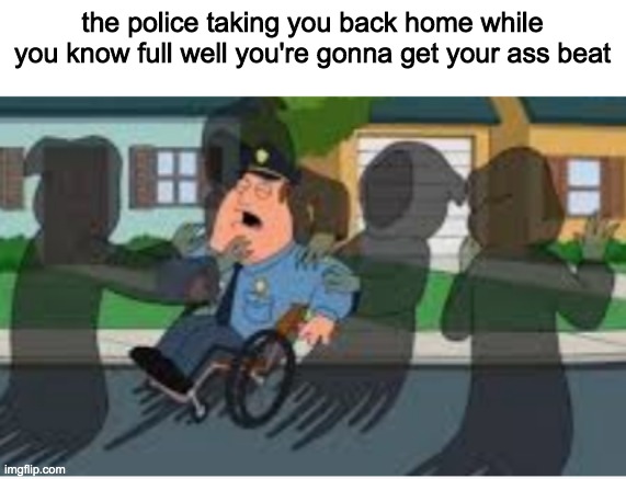 the police taking you back home while you know full well you're gonna get your ass beat | made w/ Imgflip meme maker