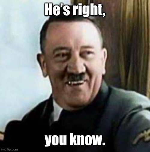 laughing hitler | He’s right, you know. | image tagged in laughing hitler | made w/ Imgflip meme maker