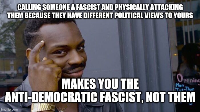 Roll Safe Think About It Meme | CALLING SOMEONE A FASCIST AND PHYSICALLY ATTACKING THEM BECAUSE THEY HAVE DIFFERENT POLITICAL VIEWS TO YOURS; MAKES YOU THE ANTI-DEMOCRATIC FASCIST, NOT THEM | image tagged in memes,roll safe think about it | made w/ Imgflip meme maker