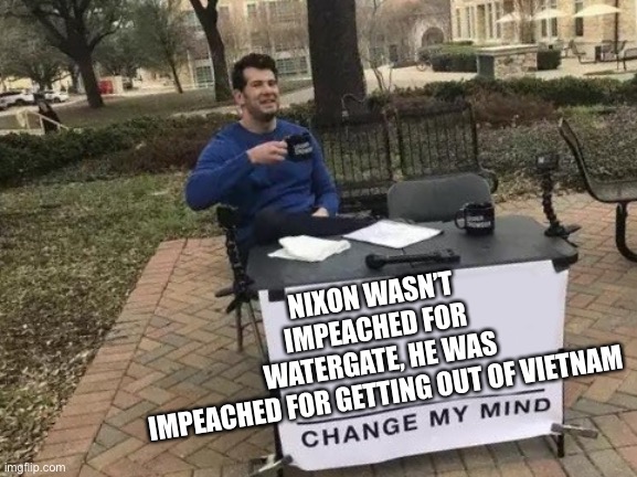 Noxon | NIXON WASN’T IMPEACHED FOR WATERGATE, HE WAS IMPEACHED FOR GETTING OUT OF VIETNAM | image tagged in change my mind | made w/ Imgflip meme maker