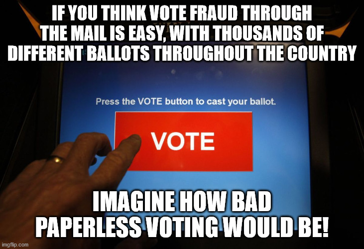 Paperless Voting | IF YOU THINK VOTE FRAUD THROUGH THE MAIL IS EASY, WITH THOUSANDS OF DIFFERENT BALLOTS THROUGHOUT THE COUNTRY; IMAGINE HOW BAD PAPERLESS VOTING WOULD BE! | image tagged in elections,voter fraud,mail,postal service,covid-19,memes | made w/ Imgflip meme maker