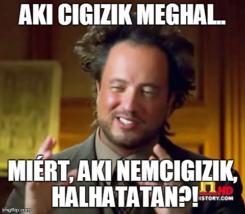 Ancient Aliens Meme | AKI CIGIZIK MEGHAL.. MIÃ‰RT, AKI NEMCIGIZIK, HALHATATAN?! | image tagged in memes,ancient aliens | made w/ Imgflip meme maker