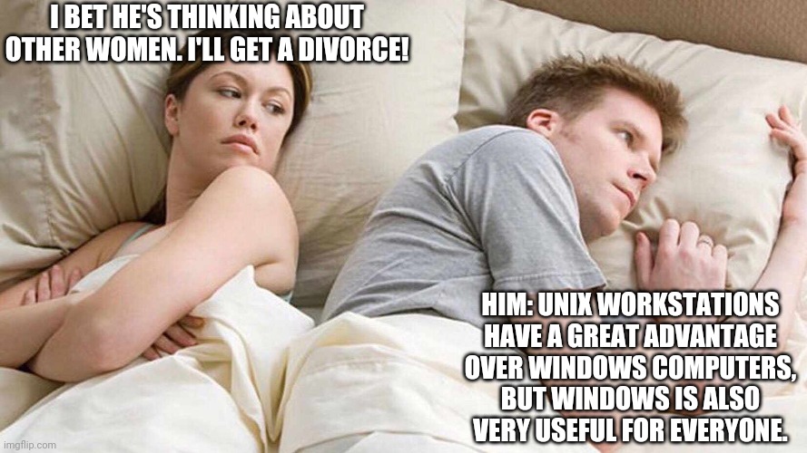 Divorce for UNIX | I BET HE'S THINKING ABOUT OTHER WOMEN. I'LL GET A DIVORCE! HIM: UNIX WORKSTATIONS HAVE A GREAT ADVANTAGE OVER WINDOWS COMPUTERS, BUT WINDOWS IS ALSO VERY USEFUL FOR EVERYONE. | image tagged in i bet he's thinking about other women,unix,divorce | made w/ Imgflip meme maker