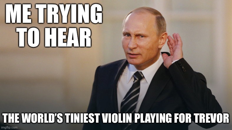 Guess he thought this was his free speech zone or whatever | ME TRYING TO HEAR; THE WORLD’S TINIEST VIOLIN PLAYING FOR TREVOR | image tagged in putin is listening to you | made w/ Imgflip meme maker