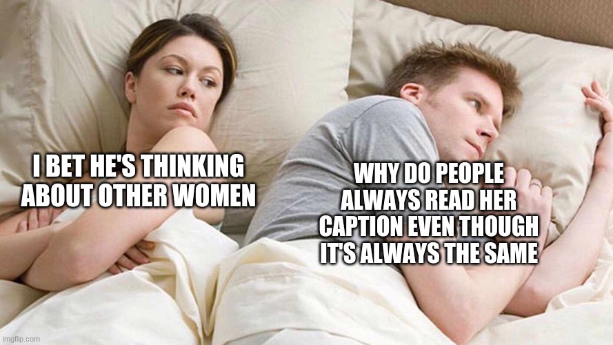 I Bet He's Thinking About Other Women Meme | WHY DO PEOPLE ALWAYS READ HER CAPTION EVEN THOUGH IT'S ALWAYS THE SAME; I BET HE'S THINKING ABOUT OTHER WOMEN | image tagged in i bet he's thinking about other women | made w/ Imgflip meme maker